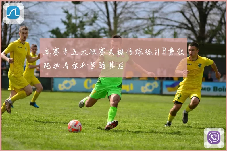本赛季五大联赛关键传球统计B费领跑迪马尔科紧随其后