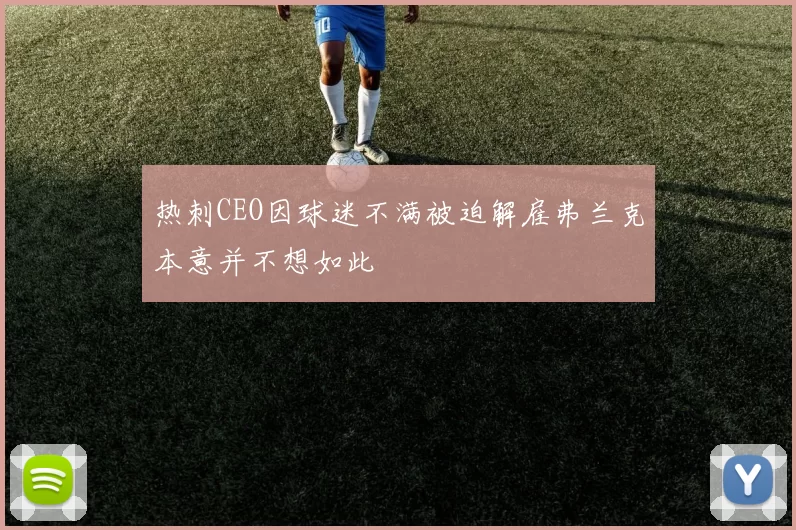 热刺CEO因球迷不满被迫解雇弗兰克本意并不想如此