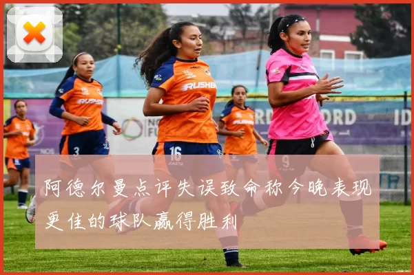 阿德尔曼点评失误致命称今晚表现更佳的球队赢得胜利