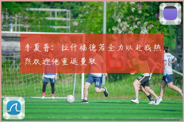 李夏普：拉什福德若全力以赴我热烈欢迎他重返曼联