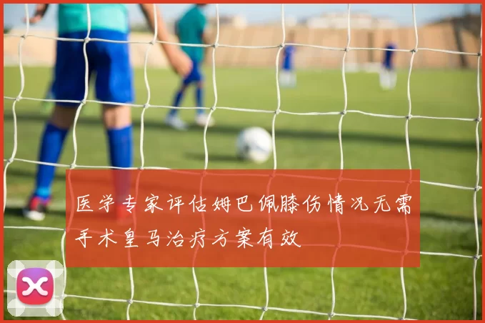 医学专家评估姆巴佩膝伤情况无需手术皇马治疗方案有效