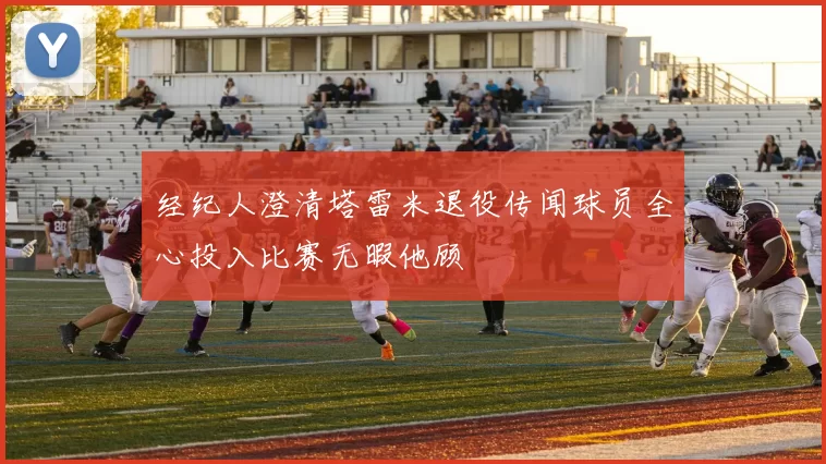 经纪人澄清塔雷米退役传闻球员全心投入比赛无暇他顾