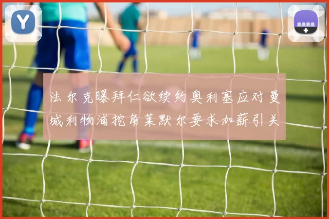 法尔克曝拜仁欲续约奥利塞应对曼城利物浦挖角莱默尔要求加薪引关注