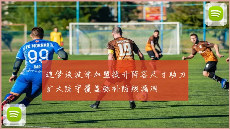 追梦谈波津加盟提升阵容尺寸助力扩大防守覆盖弥补防线漏洞