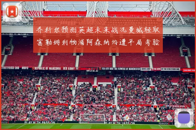 乔科尔预测英超未来战况曼城轻取富勒姆利物浦阿森纳均遭平局考验