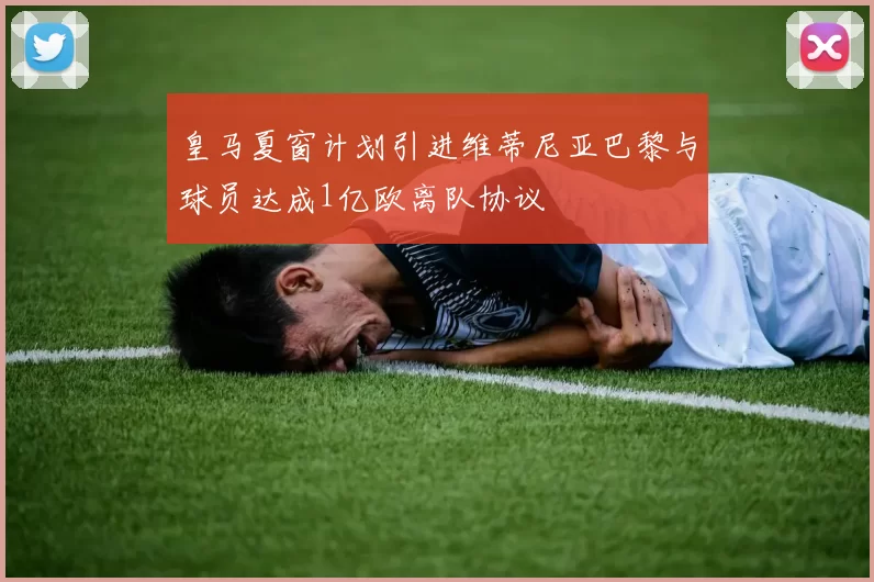 皇马夏窗计划引进维蒂尼亚巴黎与球员达成1亿欧离队协议