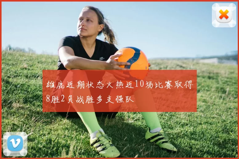 雄鹿近期状态火热近10场比赛取得8胜2负战胜多支强队