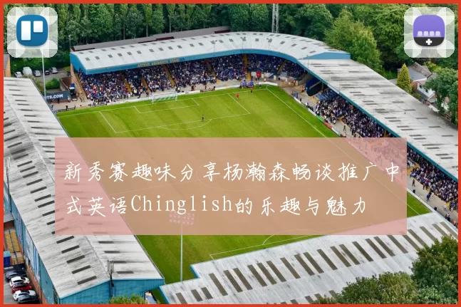 新秀赛趣味分享杨瀚森畅谈推广中式英语Chinglish的乐趣与魅力
