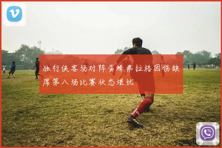 独行侠客场对阵黄蜂弗拉格因伤缺席第八场比赛状态堪忧