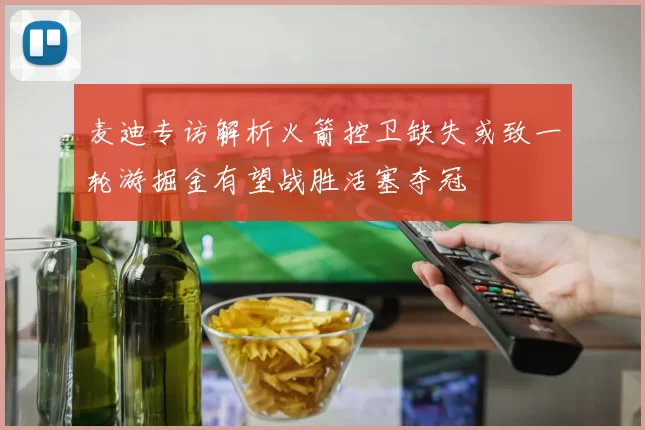 麦迪专访解析火箭控卫缺失或致一轮游掘金有望战胜活塞夺冠