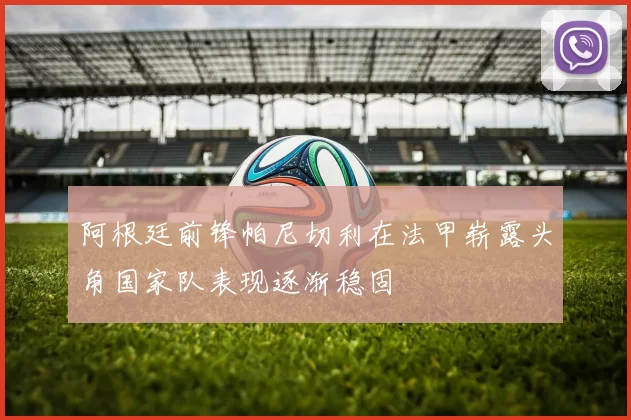 阿根廷前锋帕尼切利在法甲崭露头角国家队表现逐渐稳固