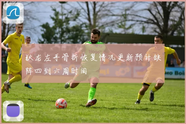 狄龙左手骨折恢复情况更新预计缺阵四到六周时间