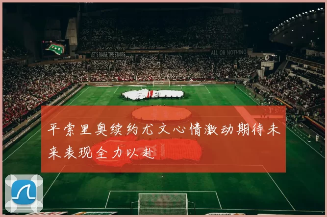 平索里奥续约尤文心情激动期待未来表现全力以赴