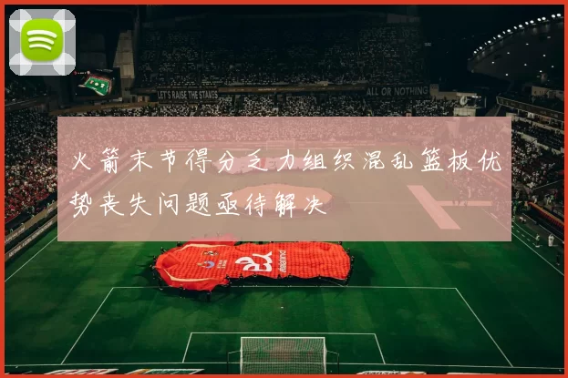 火箭末节得分乏力组织混乱篮板优势丧失问题亟待解决