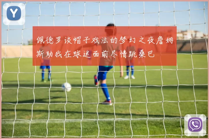 佩德罗谈帽子戏法的梦幻之夜詹姆斯助我在球迷面前尽情跳桑巴
